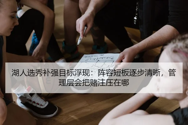 湖人选秀补强目标浮现：阵容短板逐步清晰，管理层会把赌注压在哪